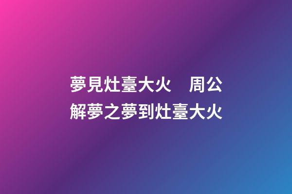 夢見灶臺大火　周公解夢之夢到灶臺大火